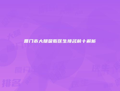 厦门市大腿吸脂医生排名前十解析