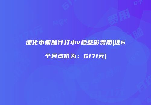 通化市瘦脸针打小v脸整形费用(近6个月均价为：6171元)