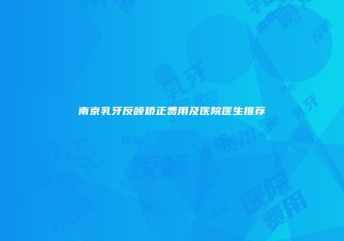 南京乳牙反颌矫正费用及医院医生推荐