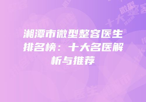 湘潭市微型整容医生排名榜：十大名医解析与推荐