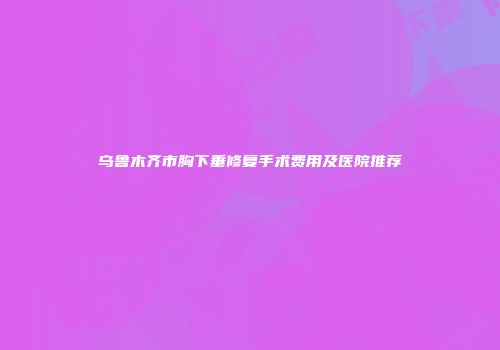 乌鲁木齐市胸下垂修复手术费用及医院推荐