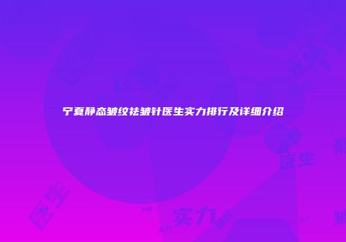宁夏静态皱纹祛皱针医生实力排行及详细介绍