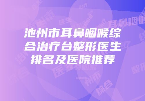 池州市耳鼻咽喉综合治疗台整形医生排名及医院推荐