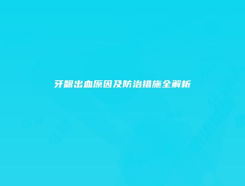 牙龈出血原因及防治措施全解析