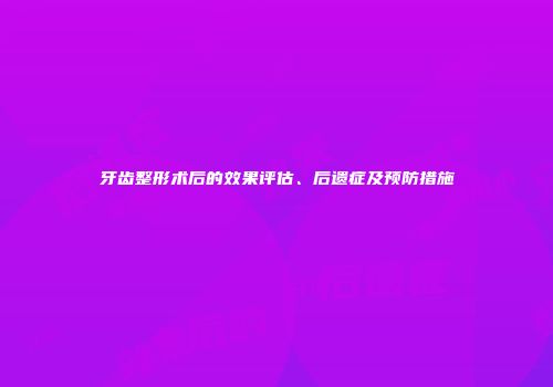 牙齿整形术后的效果评估、后遗症及预防措施