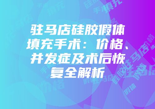 驻马店硅胶假体填充手术：价格、并发症及术后恢复全解析