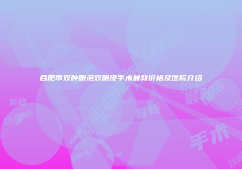 合肥市双肿眼泡双眼皮手术最新价格及医院介绍