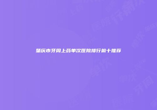 肇庆市牙周上药单次医院排行前十推荐