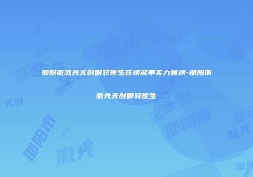 邵阳市激光无创眼袋医生在榜名单实力登榜-邵阳市激光无创眼袋医生