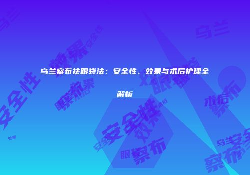 乌兰察布祛眼袋法：安全性、效果与术后护理全解析