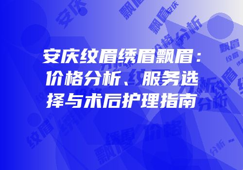 安庆纹眉绣眉飘眉：价格分析、服务选择与术后护理指南