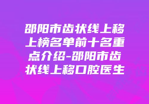 邵阳市齿状线上移上榜名单前十名重点介绍-邵阳市齿状线上移口腔医生