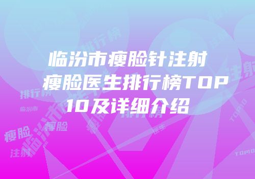 临汾市瘦脸针注射瘦脸医生排行榜TOP10及详细介绍