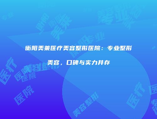 衡阳美莱医疗美容整形医院：专业整形美容，口碑与实力并存