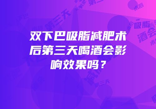 双下巴吸脂减肥术后第三天喝酒会影响效果吗？
