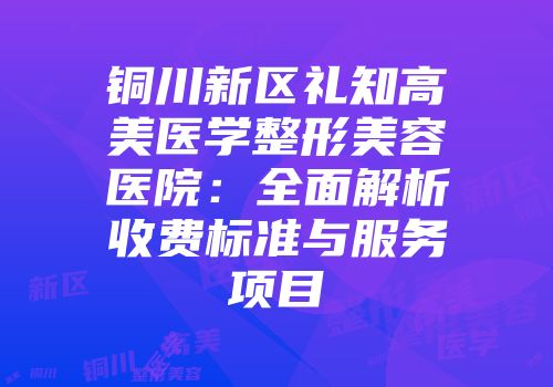 铜川新区礼知高美医学整形美容医院：全面解析收费标准与服务项目