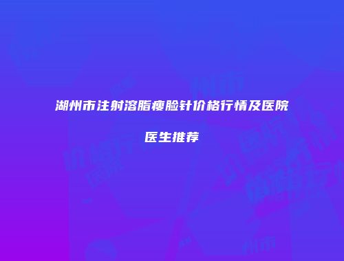 湖州市注射溶脂瘦脸针价格行情及医院医生推荐