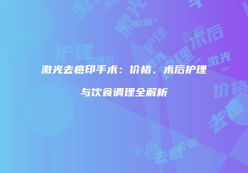 激光去痘印手术：价格、术后护理与饮食调理全解析