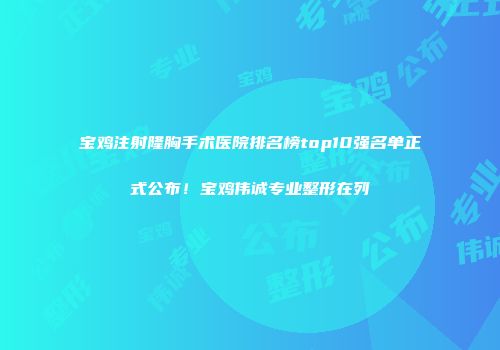 宝鸡注射隆胸手术医院排名榜top10强名单正式公布！宝鸡伟诚专业整形在列