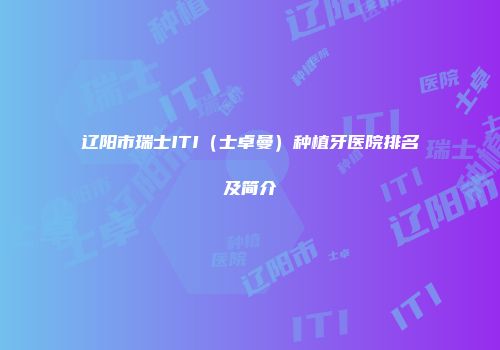 辽阳市瑞士ITI（士卓曼）种植牙医院排名及简介