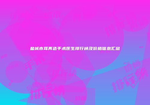 盐城市耳再造手术医生排行榜及价格信息汇总