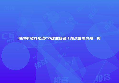 赣州市激光祛斑C6医生排名十强及整形价格一览