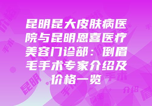 昆明昆大皮肤病医院与昆明恩喜医疗美容门诊部：倒眉毛手术专家介绍及价格一览