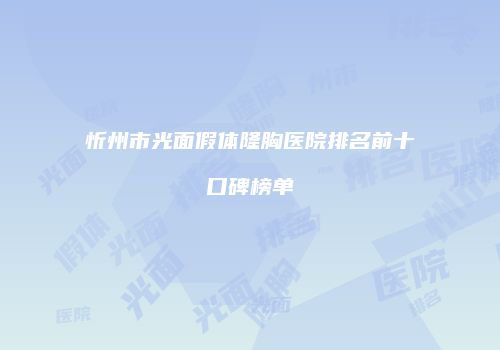 忻州市光面假体隆胸医院排名前十口碑榜单