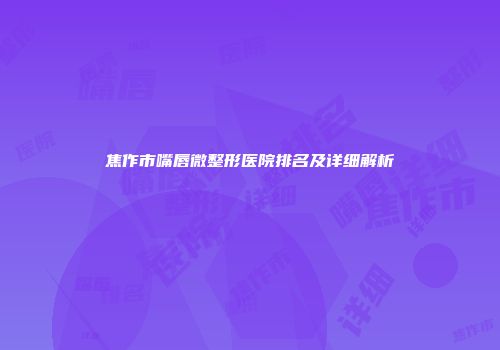 焦作市嘴唇微整形医院排名及详细解析