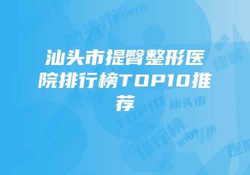 汕头市提臀整形医院排行榜TOP10推荐
