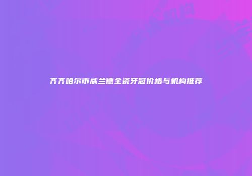 齐齐哈尔市威兰德全瓷牙冠价格与机构推荐