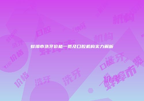 蚌埠市洗牙价格一览及口腔机构实力解析