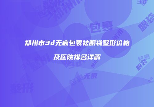 郑州市3d无痕包裹祛眼袋整形价格及医院排名详解