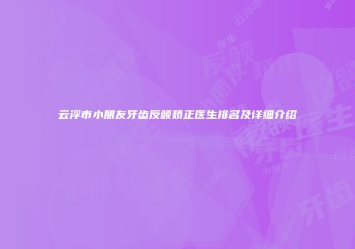 云浮市小朋友牙齿反颌矫正医生排名及详细介绍