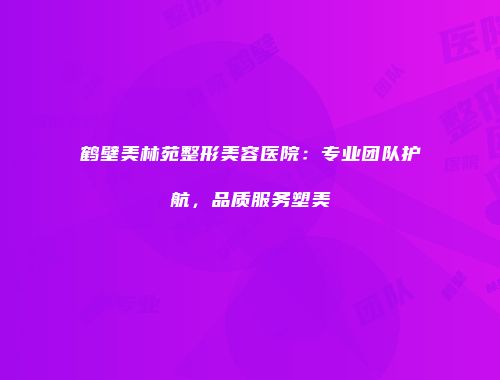 鹤壁美林苑整形美容医院：专业团队护航，品质服务塑美