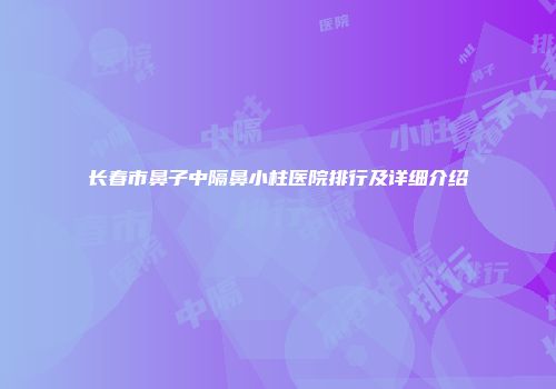 长春市鼻子中隔鼻小柱医院排行及详细介绍