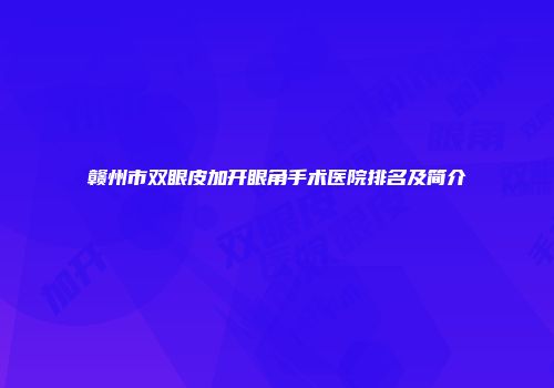 赣州市双眼皮加开眼角手术医院排名及简介