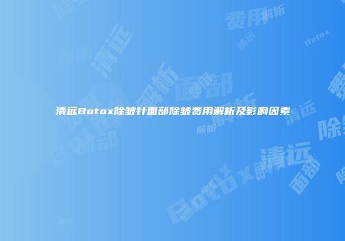清远Botox除皱针面部除皱费用解析及影响因素