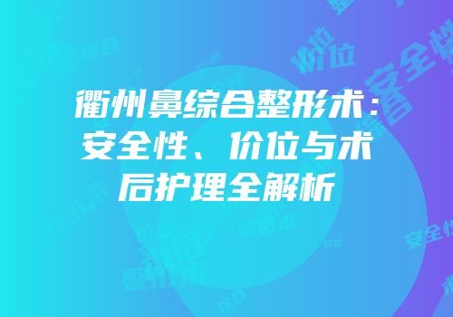 衢州鼻综合整形术：安全性、价位与术后护理全解析