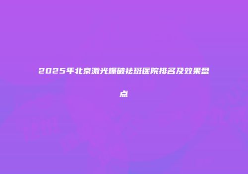 2025年北京激光爆破祛斑医院排名及效果盘点