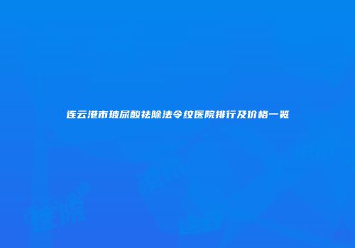 连云港市玻尿酸祛除法令纹医院排行及价格一览