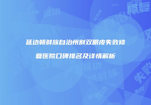 延边朝鲜族自治州割双眼皮失败修复医院口碑排名及详情解析