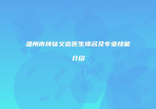 温州市纯钛义齿医生排名及专业技能介绍