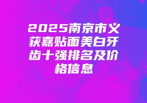 2025南京市义获嘉贴面美白牙齿十强排名及价格信息