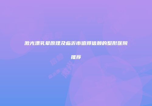 激光漂乳晕原理及临沂市值得信赖的整形医院推荐
