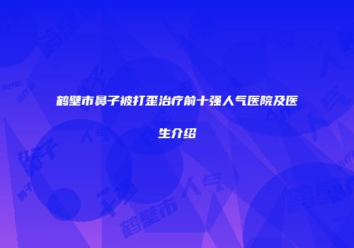 鹤壁市鼻子被打歪治疗前十强人气医院及医生介绍