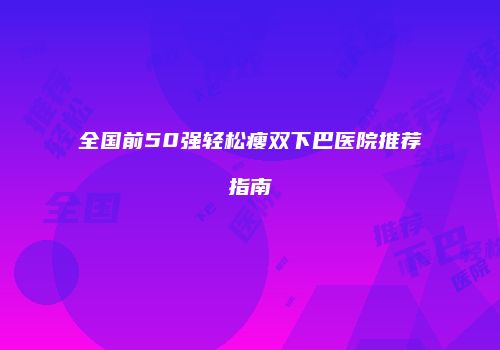 全国前50强轻松瘦双下巴医院推荐指南