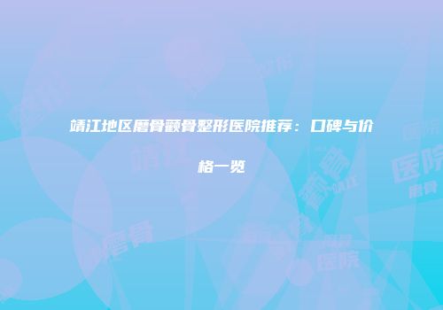 靖江地区磨骨颧骨整形医院推荐：口碑与价格一览