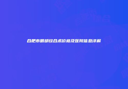 合肥市眼部综合术价格及医院信息详解