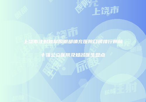 上饶市注射玻尿酸眼部填充医院口碑排行榜前十强公立医院及知名医生盘点